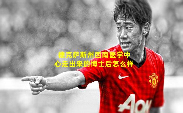 德克萨斯州西南医学中心走出来的博士后怎么样