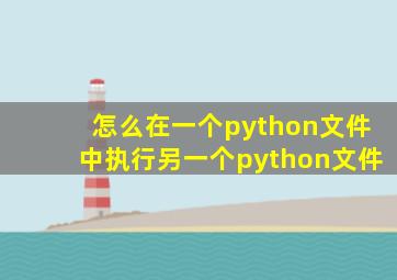 怎么在一个python文件中执行另一个python文件