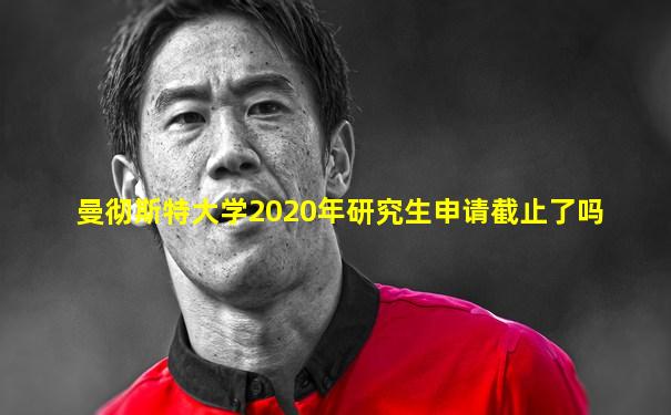 曼彻斯特大学2020年研究生申请截止了吗