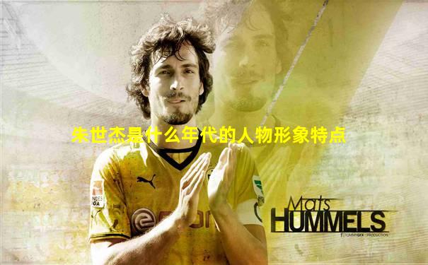 朱世杰是什么年代的人物形象特点