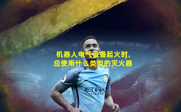 机器人电气设备起火时,应使用什么类型的灭火器