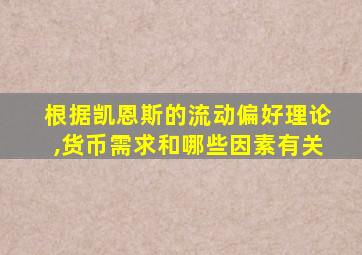 根据凯恩斯的流动偏好理论,货币需求和哪些因素有关