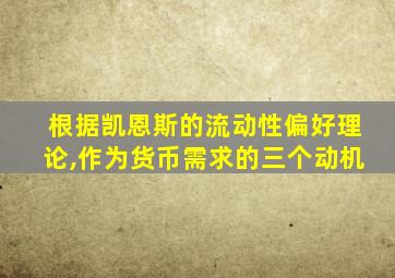 根据凯恩斯的流动性偏好理论,作为货币需求的三个动机