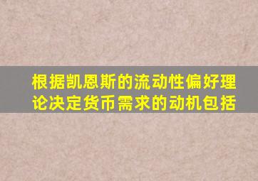 根据凯恩斯的流动性偏好理论决定货币需求的动机包括