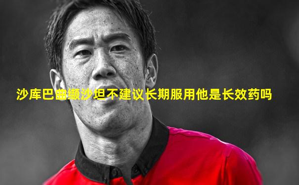 沙库巴曲缬沙坦不建议长期服用他是长效药吗