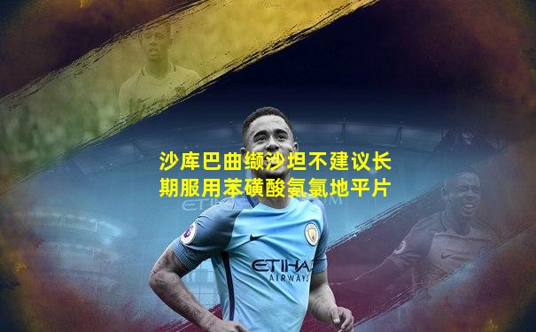 沙库巴曲缬沙坦不建议长期服用苯磺酸氨氯地平片