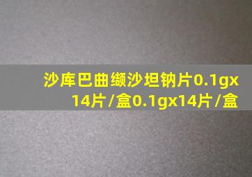 沙库巴曲缬沙坦钠片0.1gx14片/盒0.1gx14片/盒