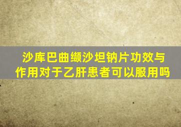 沙库巴曲缬沙坦钠片功效与作用对于乙肝患者可以服用吗