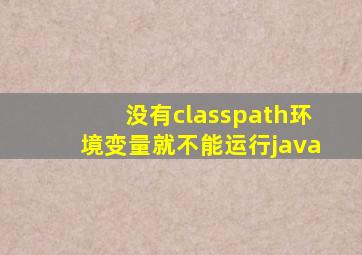没有classpath环境变量就不能运行java
