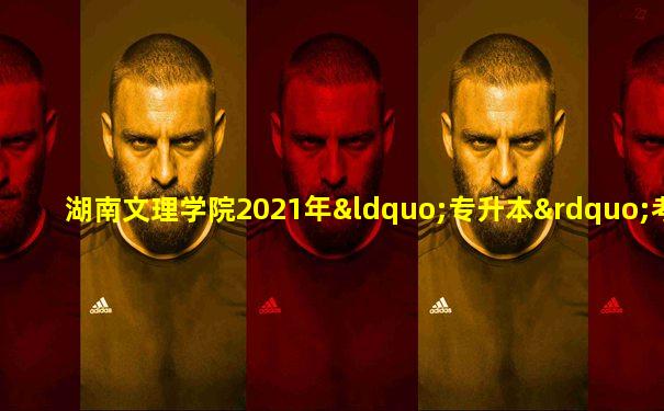 湖南文理学院2021年“专升本”考试大纲