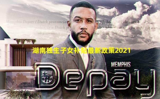 湖南独生子女补贴最新政策2021