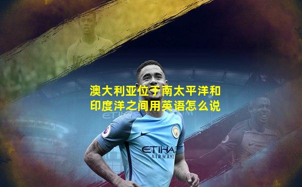 澳大利亚位于南太平洋和印度洋之间用英语怎么说