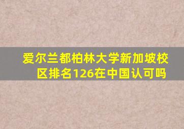 爱尔兰都柏林大学新加坡校区排名126在中国认可吗