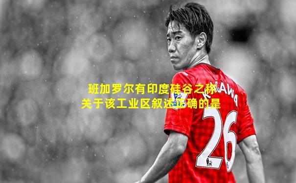 班加罗尔有印度硅谷之称关于该工业区叙述正确的是