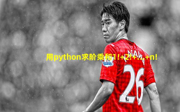 用python求阶乘和1!+2!+...+n!