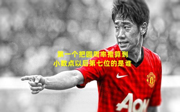 第一个把圆周率推算到小数点以后第七位的是谁