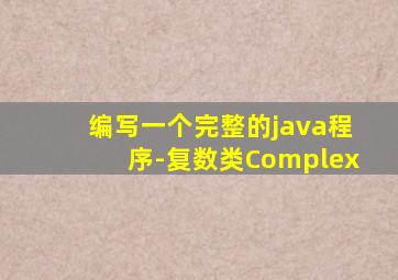 编写一个完整的java程序-复数类Complex