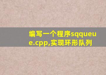 编写一个程序sqqueue.cpp,实现环形队列