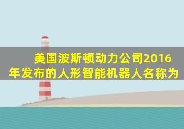 美国波斯顿动力公司2016年发布的人形智能机器人名称为