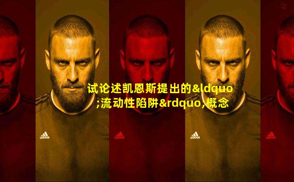 试论述凯恩斯提出的“流动性陷阱”概念和意义何在