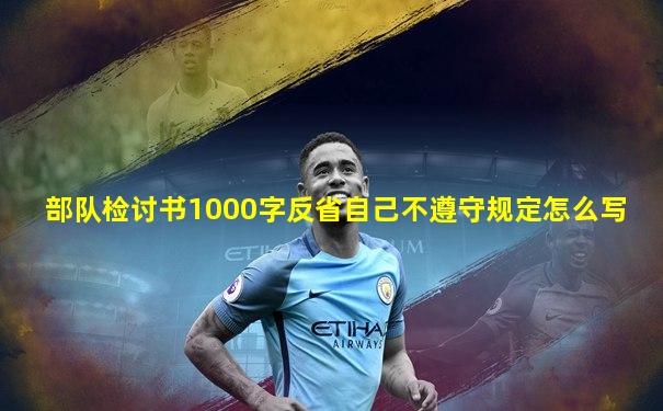 部队检讨书1000字反省自己不遵守规定怎么写
