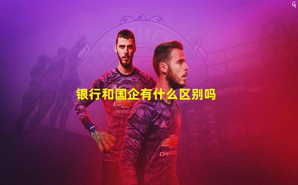 银行和国企有什么区别吗
