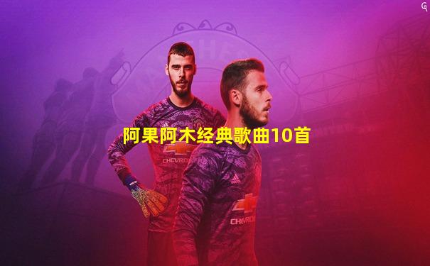 阿果阿木经典歌曲10首